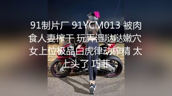 91制片厂 91YCM013 被肉食人妻榨干 玩弄湿哒哒嫩穴 女上位极品白虎律动榨精 太上头了 巧菲