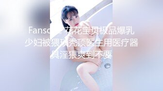 Fansone 花花宝贝极品爆乳少妇被猥琐秃顶医生用医疗器具淫猥爽到不要