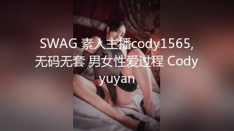 SWAG 素人主播cody1565,无码无套 男女性爱过程 Codyyuyan