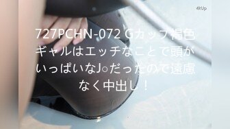 727PCHN-072 Gカップ褐色ギャルはエッチなことで頭がいっぱいなJ○だったので遠慮なく中出し！