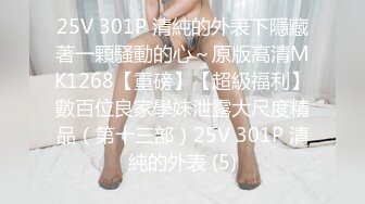 25V 301P 清純的外表下隱藏著一顆騷動的心～原版高清MK1268【重磅】【超級福利】數百位良家學妹泄露大尺度精品（第十三部）25V 301P 清純的外表 (5)