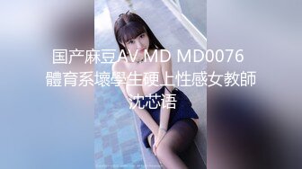 国产麻豆AV MD MD0076 體育系壞學生硬上性感女教師 沈芯语