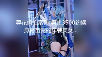 寻花偷拍系列-男主3500约操身材苗窕的洋装美女…