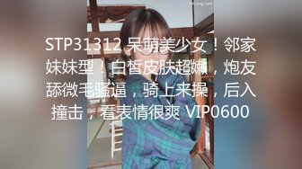 STP31312 呆萌美少女！邻家妹妹型！白皙皮肤超嫩，炮友舔微毛骚逼，骑上来操，后入撞击，看表情很爽 VIP0600