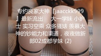 专约良家大神『jaacckk999』最新流出❤️大一学妹 小护士 实习空乘 众多骚婊 羡慕大神的钞能力和渠道，夜夜做新郎02成都学妹 (2)