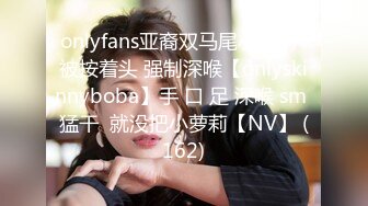 onlyfans亚裔双马尾小萝莉  被按着头 强制深喉【onlyskinnyboba】手 口 足 深喉 sm 猛干  就没把小萝莉【NV】 (162)