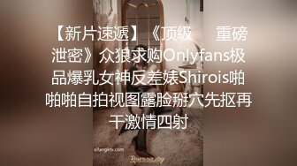 【新片速遞】《顶级㊙️重磅泄密》众狼求购Onlyfans极品爆乳女神反差婊Shirois啪啪啪自拍视图露脸掰穴先抠再干激情四射