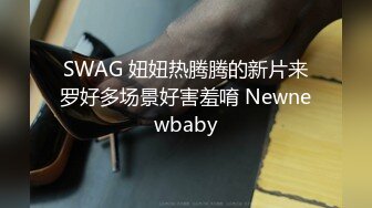 SWAG 妞妞热腾腾的新片来罗好多场景好害羞唷 Newnewbaby