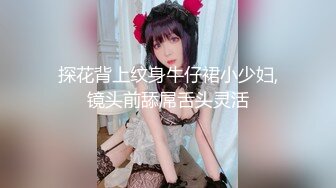 探花背上纹身牛仔裙小少妇,镜头前舔屌舌头灵活