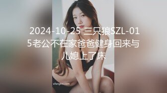  2024-10-25 三只狼SZL-015老公不在家爸爸健身回来与儿媳上了床