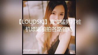 【LOUDSKI】真实猛男打桩机嫖娼偷拍各路骚鸡