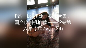 P站⭐ LaliRick ⭐视频合集，国产收割机推荐 —— P站第六弹【107V】 (84)