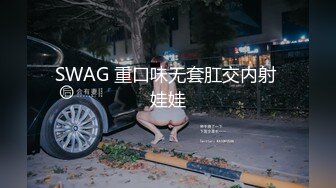 SWAG 重口味无套肛交内射 娃娃