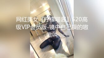 网红美女『柠檬喵酱』520高级VIP会员版-镜中自己操的嗷嗷叫