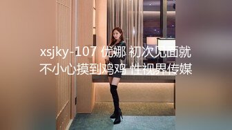 xsjky-107 优娜 初次见面就不小心摸到鸡鸡 性视界传媒