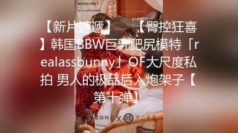 【新片速遞】  ✨【臀控狂喜】韩国BBW巨乳肥尻模特「realassbunny」OF大尺度私拍 男人的极品后入炮架子【第十弹】