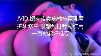 JVID 媚肉夜勤病棟栋巨乳看护研修生 沒想到打针副作用一直勃起好难受