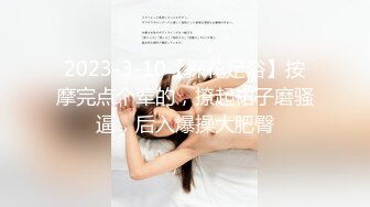 2023-3-10【探花足浴】按摩完点个荤的，撩起裙子磨骚逼，后入爆操大肥臀