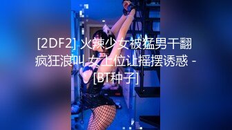 [2DF2] 火辣少女被猛男干翻 疯狂浪叫 女上位让摇摆诱惑 -[BT种子]