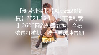 【新片速遞】【AI高清2K修复】2021.12.1，【干净利索】2600网约外围女神，今夜惨遇打桩机，被一波波冲击彻底征服