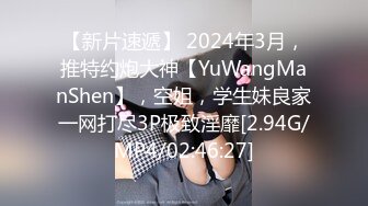 【新片速遞】 2024年3月，推特约炮大神【YuWangManShen】，空姐，学生妹良家一网打尽3P极致淫靡[2.94G/MP4/02:46:27]