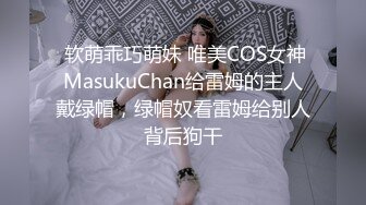  软萌乖巧萌妹 唯美COS女神MasukuChan给雷姆的主人戴绿帽，绿帽奴看雷姆给别人背后狗干