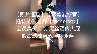 【新片速遞】【恋臀爱好者】推特瑜伽老师『msherssp』会员高价订制 黑丝骚内大屁股震动棒自慰呻吟连连 