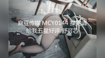 麻豆传媒 MCY0144 操完请给我五星好评 舒可芯