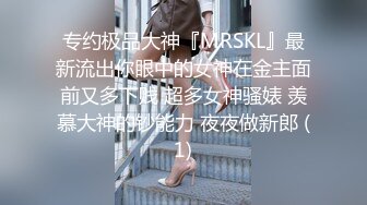 专约极品大神『MRSKL』最新流出你眼中的女神在金主面前又多下贱 超多女神骚婊 羡慕大神的钞能力 夜夜做新郎 (1)