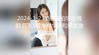 2024-3-23酒店偷拍学生情侣 巨乳S级身材学妹和男友激情啪啪