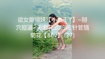 欲女眼镜妹【小鱼干Y】~掰穴抠逼~无套花式啪啪 针管插菊花【80v】 (27)