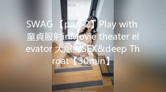 SWAG 【part 2】Play with 童貞服射inMovie theater elevator 大爆射SEX&deep Throat【30min】